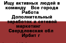 Ищу активных людей в команду - Все города Работа » Дополнительный заработок и сетевой маркетинг   . Свердловская обл.,Ирбит г.